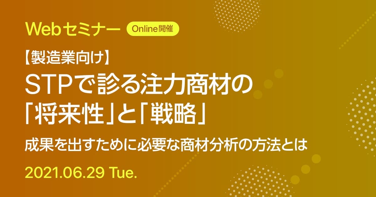 Webセミナー 【製造業向け】STPで診る注力商材の「将来性」と「戦略」 成果を出すために必要な商材分析の方法とは