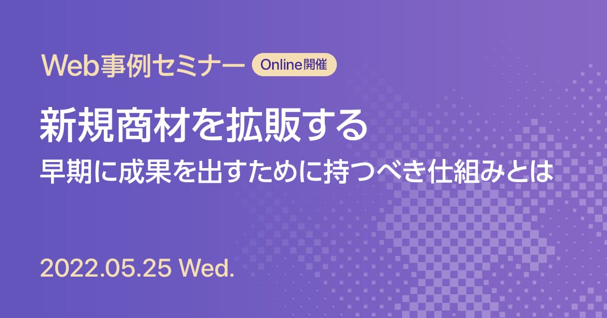 Web事例セミナー 新規商材を拡販する 早期に成果を出すために持つべき仕組みとは