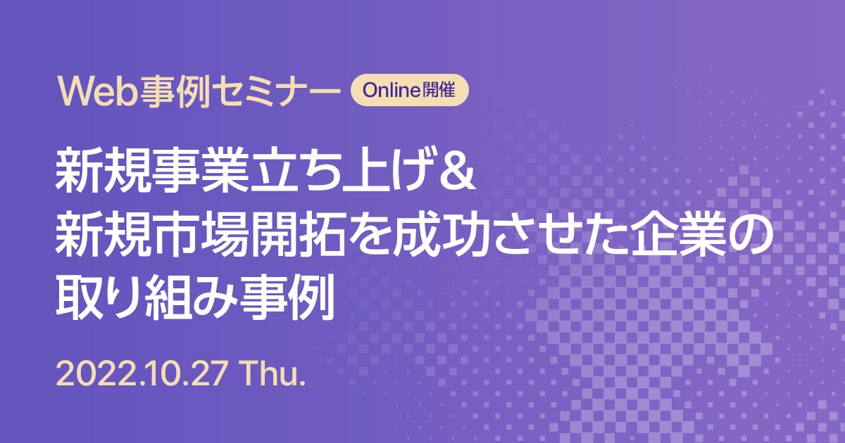 Web事例セミナー 新規事業立ち上げ&新規市場開拓を成功させた企業の取り組み事例